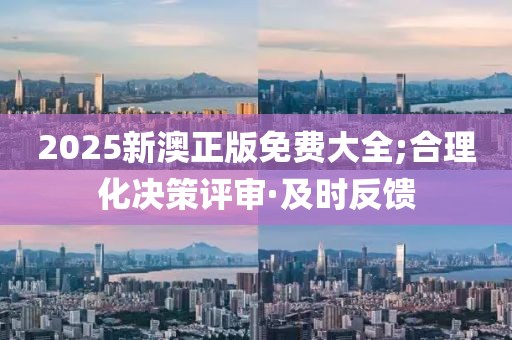 2025新澳正版免費大全;合理化決策評審·及時反饋