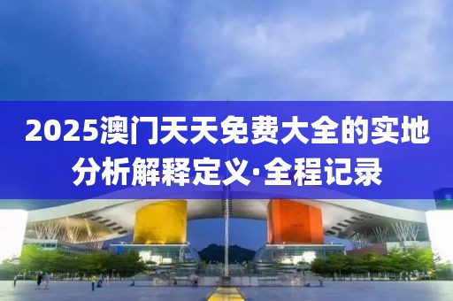 2025澳門天天免費(fèi)大全的實(shí)地分析解釋定義·全程記錄