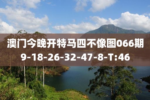 澳門今晚開特馬四不像圖066期9-18-26-32-47-8-T:46