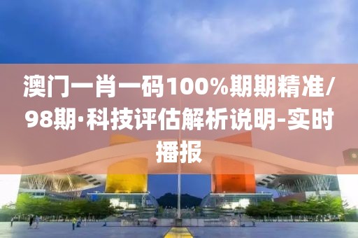 澳門一肖一碼100%期期精準/98期·科技評估解析說明-實時播報
