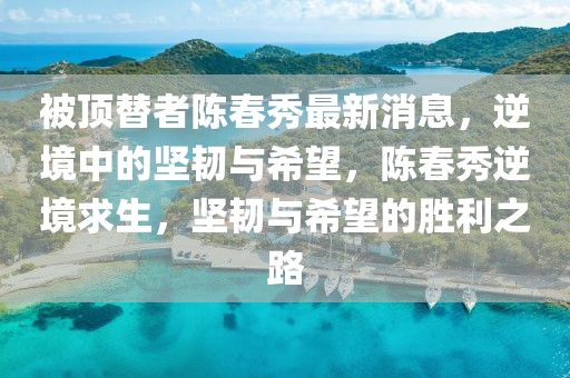被頂替者陳春秀最新消息，逆境中的堅韌與希望，陳春秀逆境求生，堅韌與希望的勝利之路