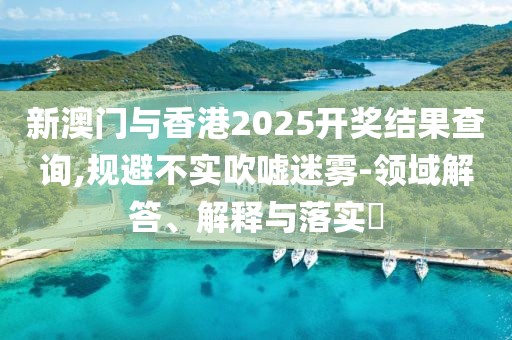 新澳門與香港2025開獎結(jié)果查詢,規(guī)避不實吹噓迷霧-領(lǐng)域解答、解釋與落實?