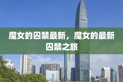 魔女的囚禁最新，魔女的最新囚禁之旅