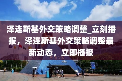 澤連斯基外交策略調(diào)整_立刻播報，澤連斯基外交策略調(diào)整最新動態(tài)，立即播報