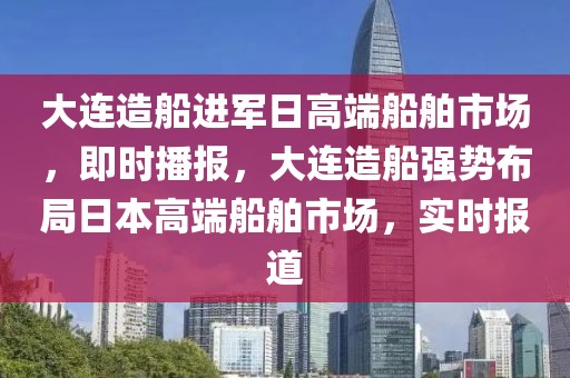 大連造船進(jìn)軍日高端船舶市場(chǎng)，即時(shí)播報(bào)，大連造船強(qiáng)勢(shì)布局日本高端船舶市場(chǎng)，實(shí)時(shí)報(bào)道