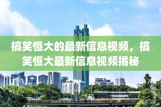 搞笑恒大的最新信息視頻，搞笑恒大最新信息視頻揭秘