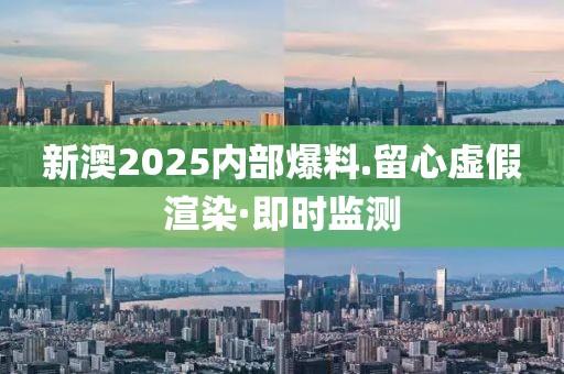 新澳2025內(nèi)部爆料.留心虛假渲染·即時(shí)監(jiān)測(cè)