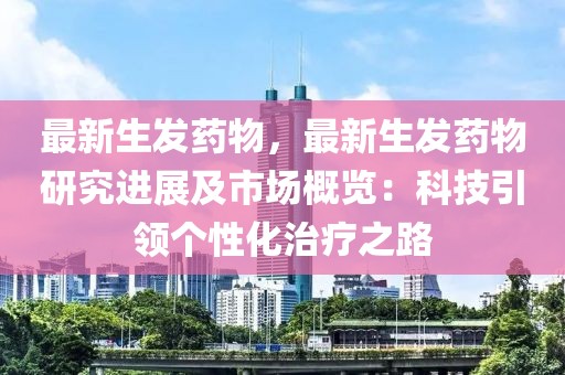 最新生發(fā)藥物，最新生發(fā)藥物研究進展及市場概覽：科技引領(lǐng)個性化治療之路