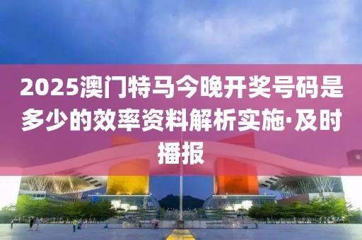 2025澳門(mén)特馬今晚開(kāi)獎(jiǎng)號(hào)碼是多少的效率資料解析實(shí)施·及時(shí)播報(bào)