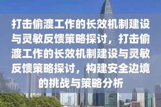 打擊偷渡工作的長(zhǎng)效機(jī)制建設(shè)與靈敏反饋策略探討，打擊偷渡工作的長(zhǎng)效機(jī)制建設(shè)與靈敏反饋策略探討，構(gòu)建安全邊境的挑戰(zhàn)與策略分析