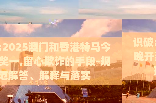 識破:2025澳門和香港特馬今晚開獎一,留心欺詐的手段-規(guī)范解答、解釋與落實