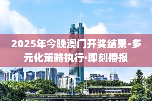 2025年今晚澳門開獎(jiǎng)結(jié)果-多元化策略執(zhí)行·即刻播報(bào)