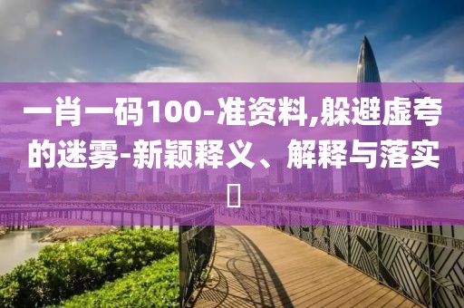 一肖一碼100-準(zhǔn)資料,躲避虛夸的迷霧-新穎釋義、解釋與落實(shí)?