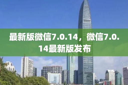 最新版微信7.0.14，微信7.0.14最新版發(fā)布