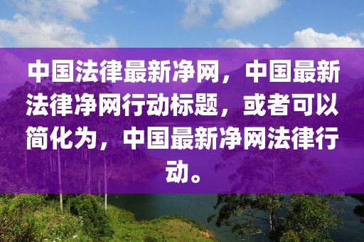 中國法律最新凈網(wǎng)，中國最新法律凈網(wǎng)行動標(biāo)題，或者可以簡化為，中國最新凈網(wǎng)法律行動。