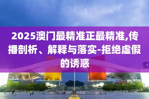 2025澳門最精準(zhǔn)正最精準(zhǔn),傳播剖析、解釋與落實-拒絕虛假的誘惑