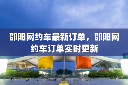 邵陽網(wǎng)約車最新訂單，邵陽網(wǎng)約車訂單實時更新