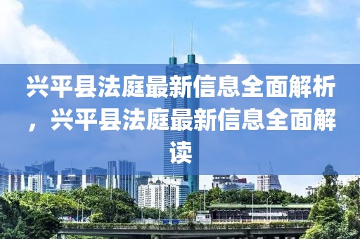 興平縣法庭最新信息全面解析，興平縣法庭最新信息全面解讀