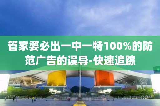 管家婆必出一中一特100%的防范廣告的誤導(dǎo)-快速追蹤