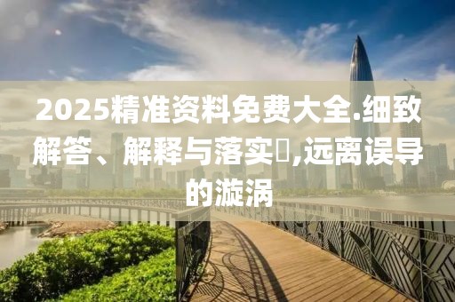 2025精準(zhǔn)資料免費(fèi)大全.細(xì)致解答、解釋與落實(shí)?,遠(yuǎn)離誤導(dǎo)的漩渦