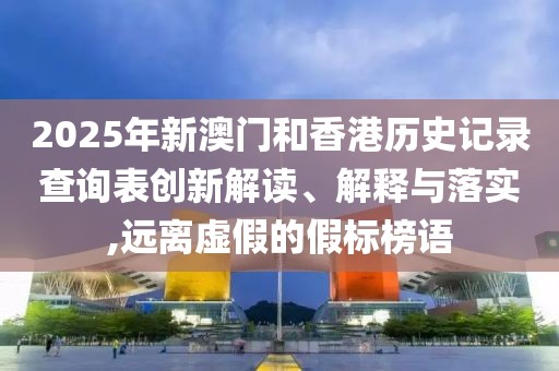 2025年新澳門和香港歷史記錄查詢表創(chuàng)新解讀、解釋與落實(shí),遠(yuǎn)離虛假的假標(biāo)榜語