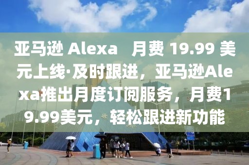 亞馬遜 Alexa   月費(fèi) 19.99 美元上線·及時(shí)跟進(jìn)，亞馬遜Alexa推出月度訂閱服務(wù)，月費(fèi)19.99美元，輕松跟進(jìn)新功能
