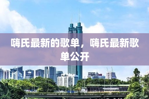 嗨氏最新的歌單，嗨氏最新歌單公開