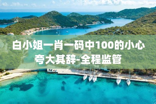 白小姐一肖一碼中100的小心夸大其辭-全程監(jiān)管