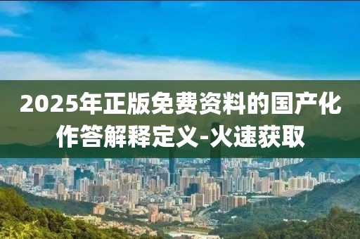 2025年正版免費(fèi)資料的國產(chǎn)化作答解釋定義-火速獲取