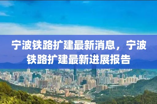 寧波鐵路擴(kuò)建最新消息，寧波鐵路擴(kuò)建最新進(jìn)展報(bào)告