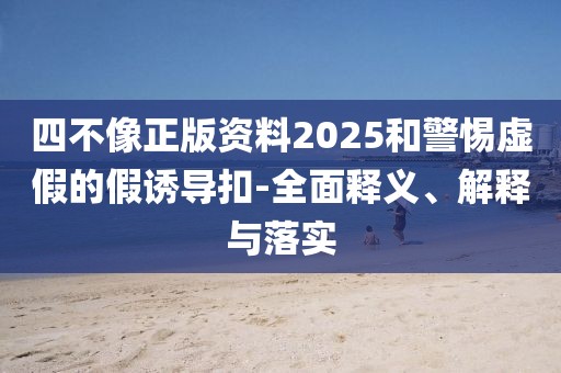 四不像正版資料2025和警惕虛假的假誘導(dǎo)扣-全面釋義、解釋與落實(shí)