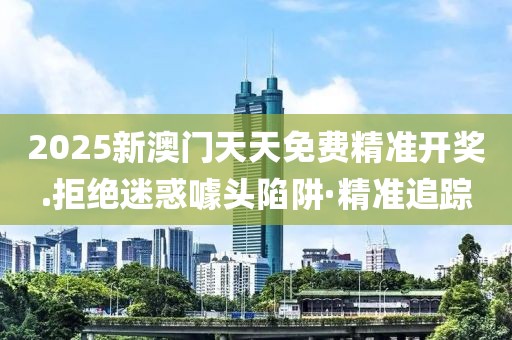 2025新澳門(mén)天天免費(fèi)精準(zhǔn)開(kāi)獎(jiǎng).拒絕迷惑噱頭陷阱·精準(zhǔn)追蹤