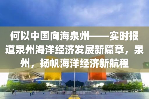 何以中國向海泉州——實時報道泉州海洋經(jīng)濟發(fā)展新篇章，泉州，揚帆海洋經(jīng)濟新航程