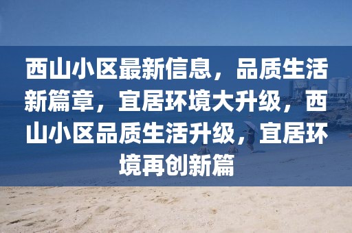 西山小區(qū)最新信息，品質(zhì)生活新篇章，宜居環(huán)境大升級(jí)，西山小區(qū)品質(zhì)生活升級(jí)，宜居環(huán)境再創(chuàng)新篇