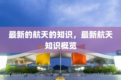 最新的航天的知識(shí)，最新航天知識(shí)概覽