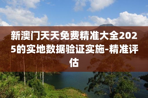 新澳門天天免費(fèi)精準(zhǔn)大全2025的實(shí)地?cái)?shù)據(jù)驗(yàn)證實(shí)施-精準(zhǔn)評估
