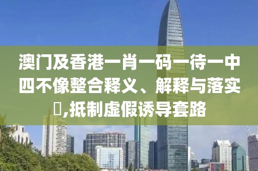 澳門及香港一肖一碼一待一中四不像整合釋義、解釋與落實(shí)?,抵制虛假誘導(dǎo)套路