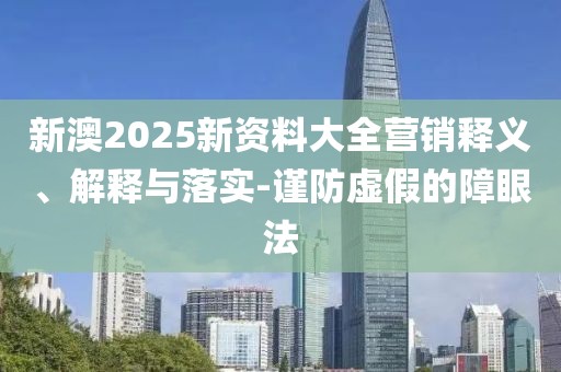 新澳2025新資料大全營銷釋義、解釋與落實(shí)-謹(jǐn)防虛假的障眼法