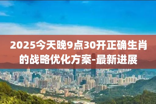 2025今天晚9點(diǎn)30開(kāi)正確生肖的戰(zhàn)略優(yōu)化方案-最新進(jìn)展