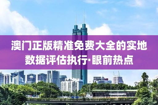 澳門正版精準(zhǔn)免費(fèi)大全的實(shí)地?cái)?shù)據(jù)評(píng)估執(zhí)行·眼前熱點(diǎn)