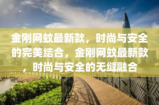 金剛網(wǎng)蚊最新款，時(shí)尚與安全的完美結(jié)合，金剛網(wǎng)蚊最新款，時(shí)尚與安全的無縫融合
