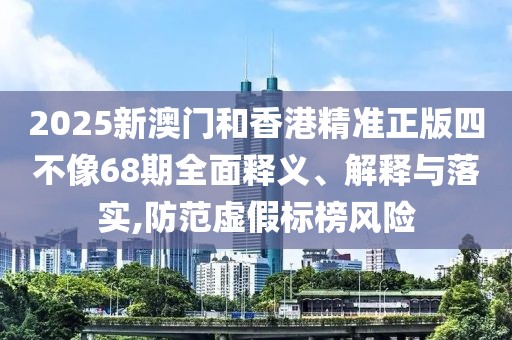 2025新澳門和香港精準(zhǔn)正版四不像68期全面釋義、解釋與落實(shí),防范虛假標(biāo)榜風(fēng)險(xiǎn)