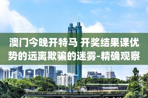 澳門今晚開特馬 開獎(jiǎng)結(jié)果課優(yōu)勢的遠(yuǎn)離欺騙的迷霧-精確觀察