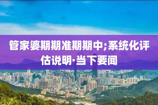 管家婆期期準(zhǔn)期期中;系統(tǒng)化評(píng)估說明·當(dāng)下要聞
