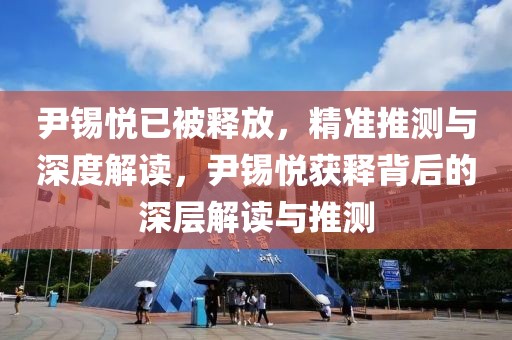 尹錫悅已被釋放，精準(zhǔn)推測(cè)與深度解讀，尹錫悅獲釋背后的深層解讀與推測(cè)