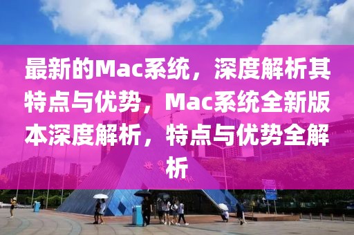 最新的Mac系統(tǒng)，深度解析其特點與優(yōu)勢，Mac系統(tǒng)全新版本深度解析，特點與優(yōu)勢全解析