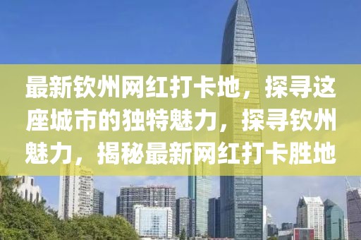 最新欽州網(wǎng)紅打卡地，探尋這座城市的獨特魅力，探尋欽州魅力，揭秘最新網(wǎng)紅打卡勝地