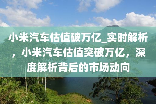 小米汽車(chē)估值破萬(wàn)億_實(shí)時(shí)解析，小米汽車(chē)估值突破萬(wàn)億，深度解析背后的市場(chǎng)動(dòng)向