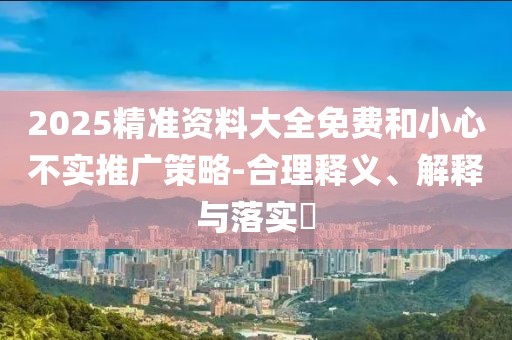 2025精準資料大全免費和小心不實推廣策略-合理釋義、解釋與落實?