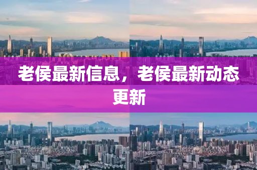 老侯最新信息，老侯最新動(dòng)態(tài)更新